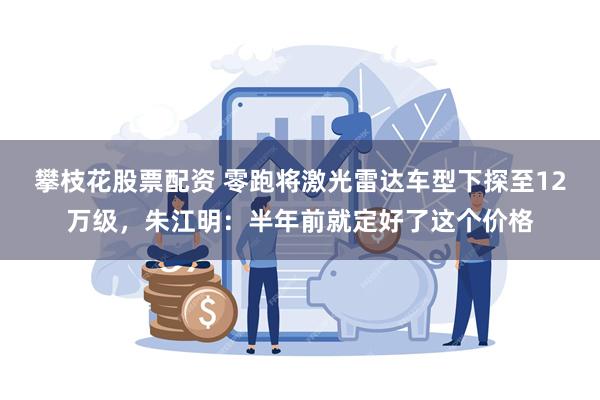 攀枝花股票配资 零跑将激光雷达车型下探至12万级，朱江明：半年前就定好了这个价格