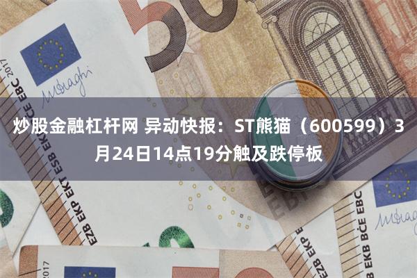 炒股金融杠杆网 异动快报：ST熊猫（600599）3月24日14点19分触及跌停板