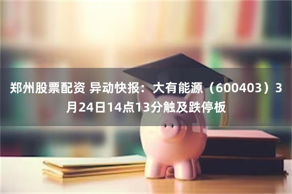郑州股票配资 异动快报：大有能源（600403）3月24日14点13分触及跌停板