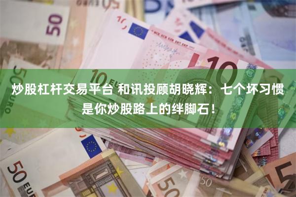 炒股杠杆交易平台 和讯投顾胡晓辉：七个坏习惯是你炒股路上的绊脚石！