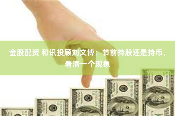 金股配资 和讯投顾刘文博：节前持股还是持币，看清一个现象