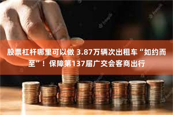 股票杠杆哪里可以做 3.87万辆次出租车“如约而至”！保障第137届广交会客商出行