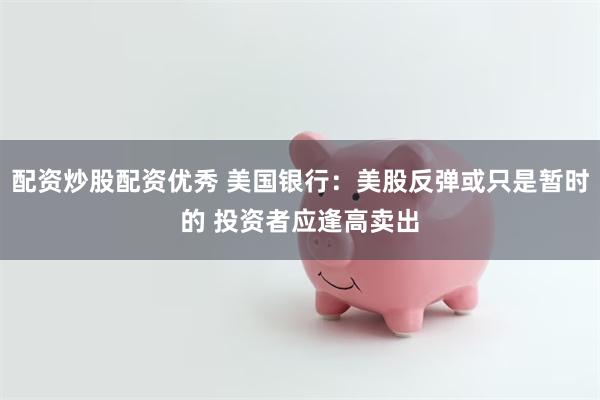 配资炒股配资优秀 美国银行：美股反弹或只是暂时的 投资者应逢高卖出