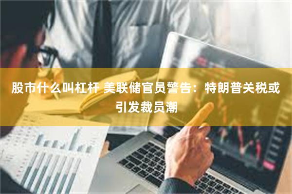 股市什么叫杠杆 美联储官员警告：特朗普关税或引发裁员潮