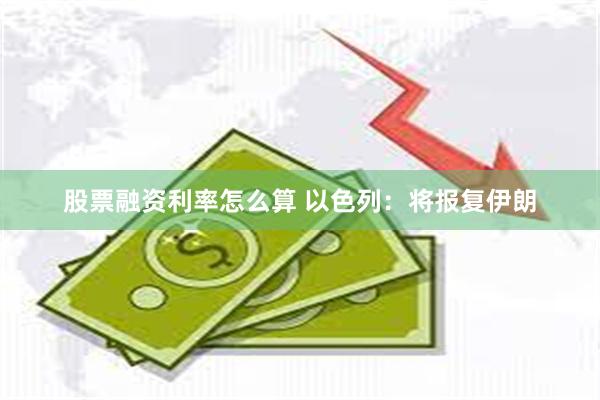 股票融资利率怎么算 以色列：将报复伊朗