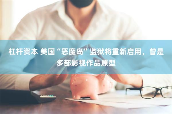 杠杆资本 美国“恶魔岛”监狱将重新启用，曾是多部影视作品原型