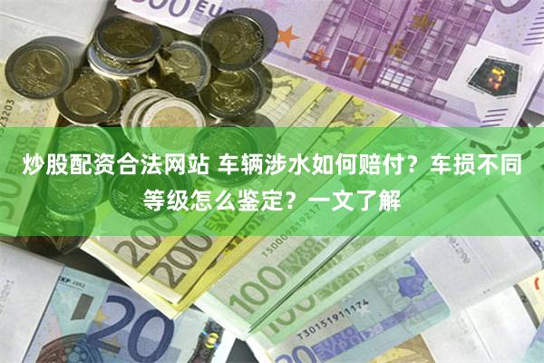 炒股配资合法网站 车辆涉水如何赔付？车损不同等级怎么鉴定？一文了解