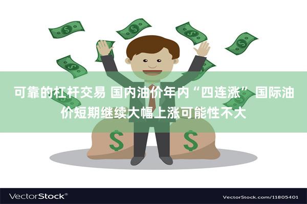 可靠的杠杆交易 国内油价年内“四连涨” 国际油价短期继续大幅上涨可能性不大