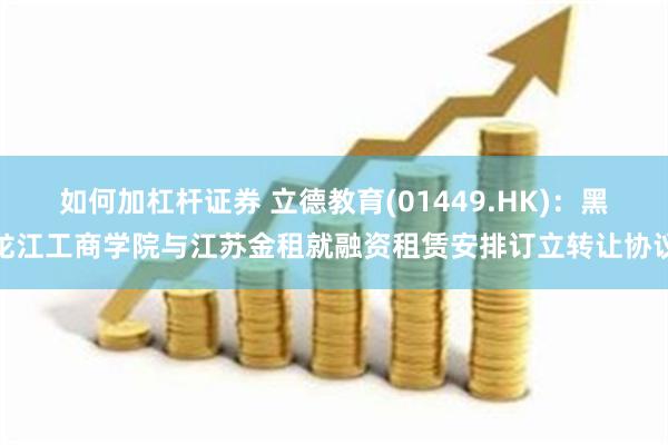 如何加杠杆证券 立德教育(01449.HK)：黑龙江工商学院与江苏金租就融资租赁安排订立转让协议
