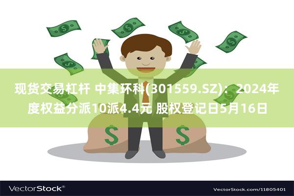 现货交易杠杆 中集环科(301559.SZ)：2024年度权益分派10派4.4元 股权登记日5月16日