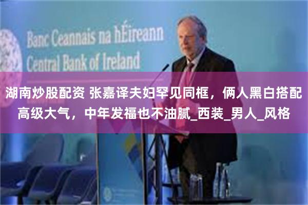 湖南炒股配资 张嘉译夫妇罕见同框，俩人黑白搭配高级大气，中年发福也不油腻_西装_男人_风格