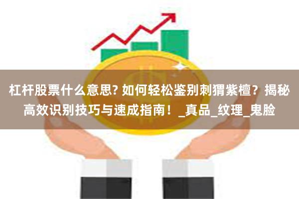 杠杆股票什么意思? 如何轻松鉴别刺猬紫檀？揭秘高效识别技巧与速成指南！_真品_纹理_鬼脸