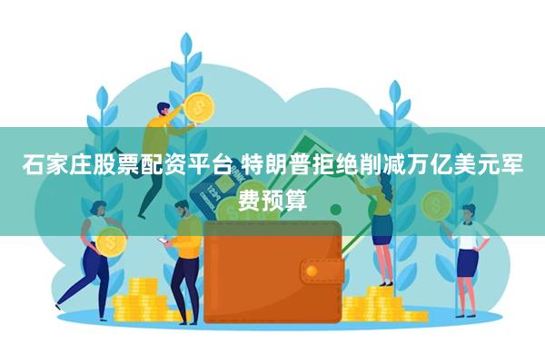 石家庄股票配资平台 特朗普拒绝削减万亿美元军费预算