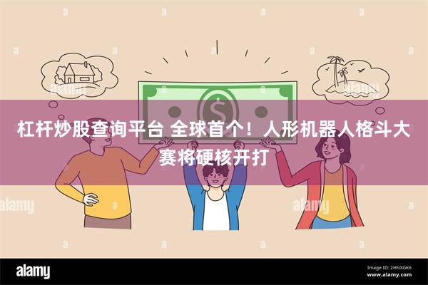 杠杆炒股查询平台 全球首个！人形机器人格斗大赛将硬核开打
