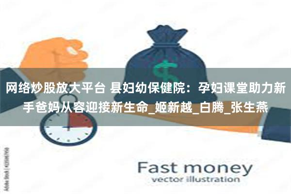 网络炒股放大平台 县妇幼保健院：孕妇课堂助力新手爸妈从容迎接新生命_姬新越_白腾_张生燕