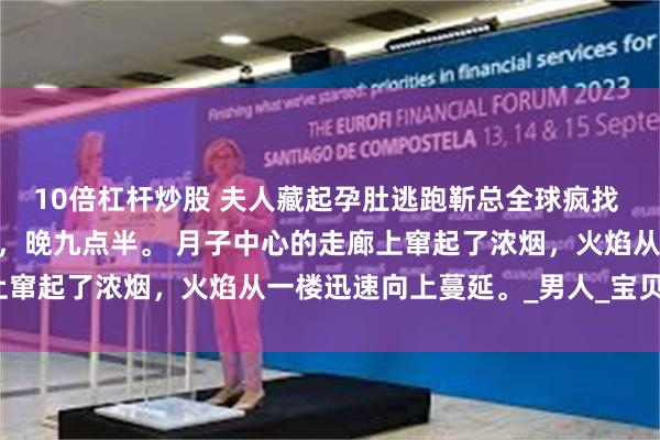 10倍杠杆炒股 夫人藏起孕肚逃跑靳总全球疯找 靳霆琛唐晚星 四月一日，晚九点半。 月子中心的走廊上窜起了浓烟，火焰从一楼迅速向上蔓延。_男人_宝贝_电话