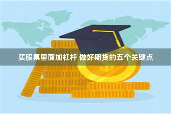 买股票里面加杠杆 做好期货的五个关键点