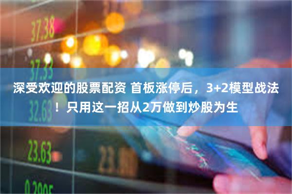 深受欢迎的股票配资 首板涨停后，3+2模型战法！只用这一招从2万做到炒股为生
