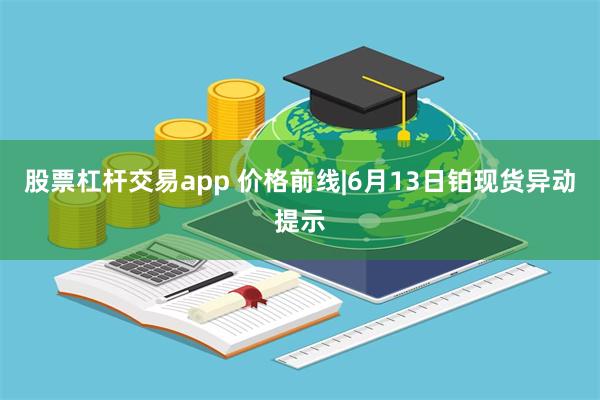 股票杠杆交易app 价格前线|6月13日铂现货异动提示