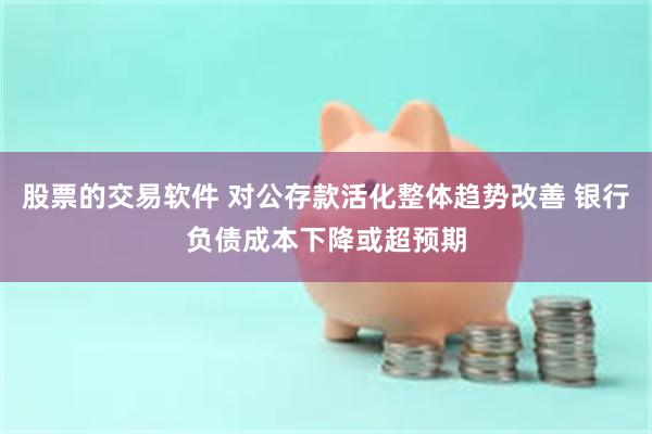 股票的交易软件 对公存款活化整体趋势改善 银行负债成本下降或超预期