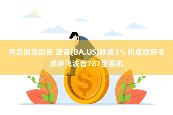 青岛期货配资 波音(BA.US)跌逾3% 印度政府考虑停飞波音787型客机