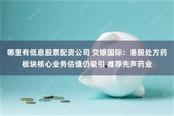 哪里有低息股票配资公司 交银国际：港股处方药板块核心业务估值仍吸引 推荐先声药业