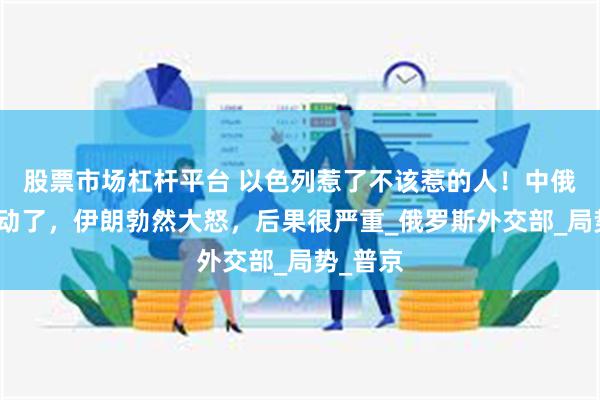 股票市场杠杆平台 以色列惹了不该惹的人！中俄都被惊动了，伊朗勃然大怒，后果很严重_俄罗斯外交部_局势_普京
