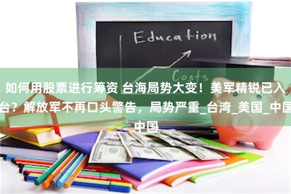 如何用股票进行筹资 台海局势大变！美军精锐已入台？解放军不再口头警告，局势严重_台湾_美国_中国