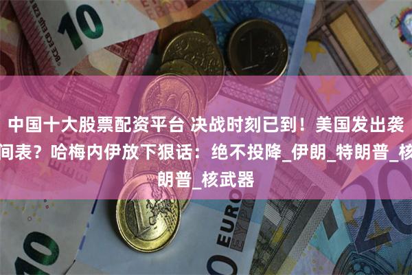 中国十大股票配资平台 决战时刻已到！美国发出袭击时间表？哈梅内伊放下狠话：绝不投降_伊朗_特朗普_核武器